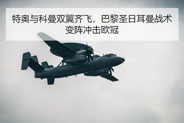 特奥与科曼双翼齐飞，巴黎圣日耳曼战术变阵冲击欧冠