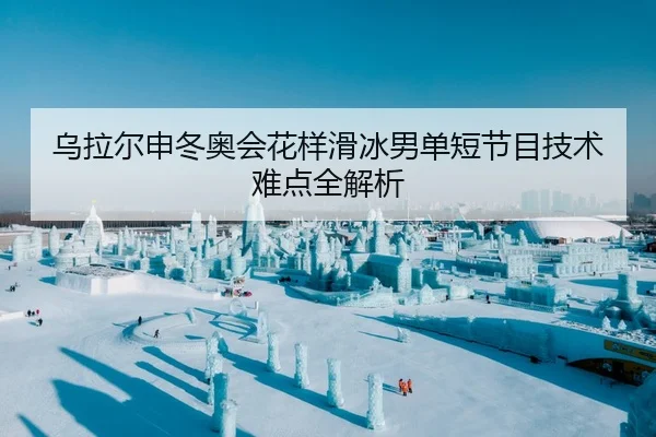 乌拉尔申冬奥会花样滑冰男单短节目技术难点全解析