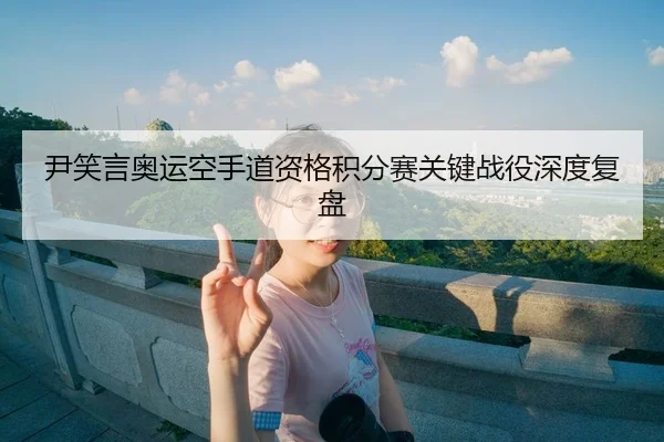 尹笑言奥运空手道资格积分赛关键战役深度复盘