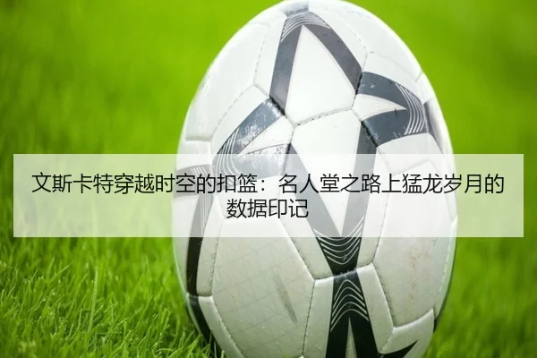 文斯卡特穿越时空的扣篮：名人堂之路上猛龙岁月的数据印记