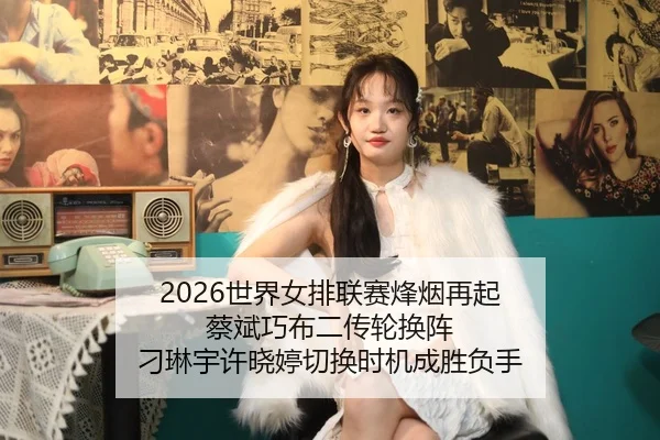 2026世界女排联赛烽烟再起 蔡斌巧布二传轮换阵 刁琳宇许晓婷切换时机成胜负手