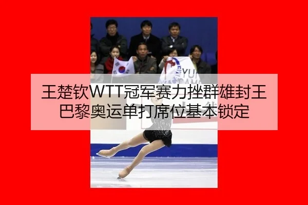 王楚钦WTT冠军赛力挫群雄封王 巴黎奥运单打席位基本锁定
