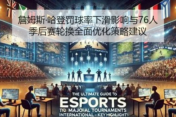 詹姆斯·哈登罚球率下滑影响与76人季后赛轮换全面优化策略建议