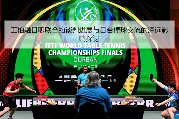 王柏融日职联合约谈判进展与日台棒球交流的深远影响探讨