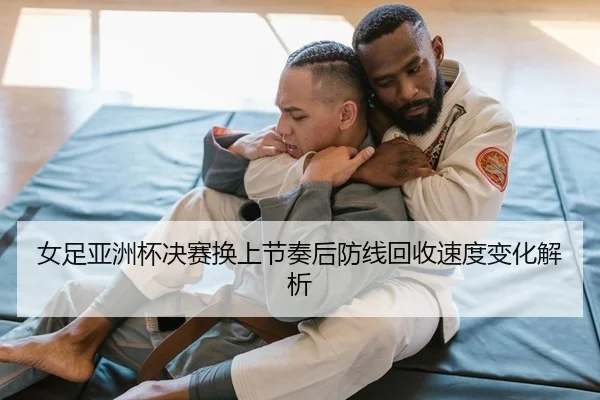 女足亚洲杯决赛换上节奏后防线回收速度变化解析
